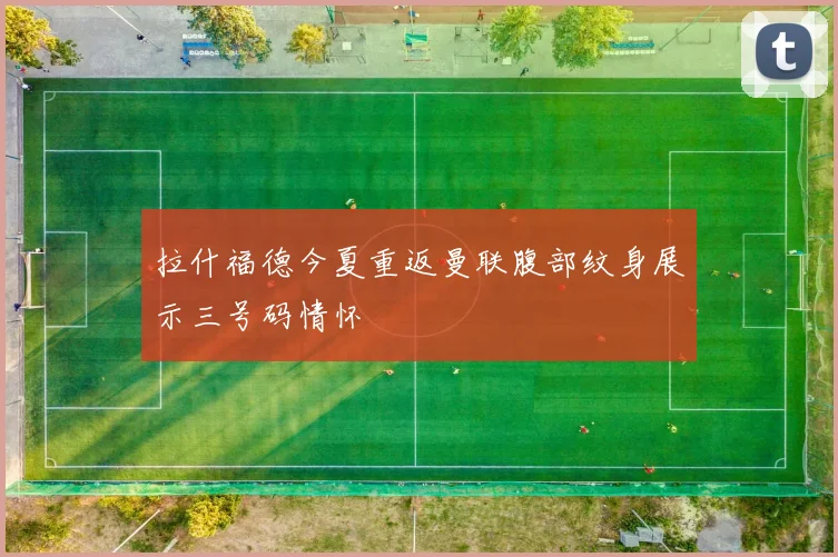 拉什福德今夏重返曼联腹部纹身展示三号码情怀