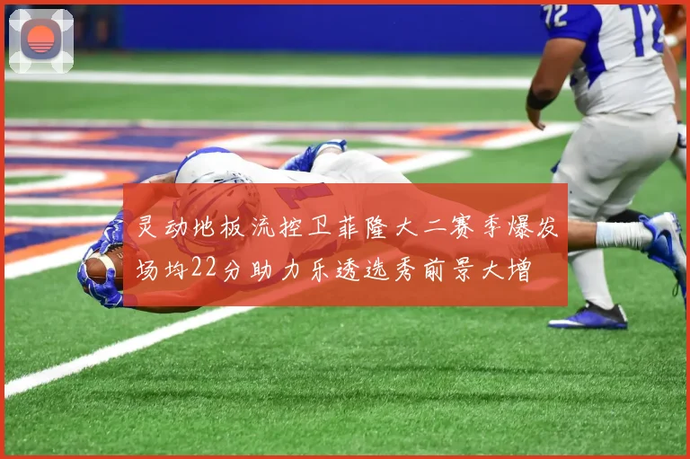 灵动地板流控卫菲隆大二赛季爆发场均22分助力乐透选秀前景大增