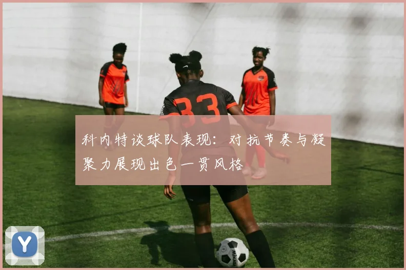 科内特谈球队表现：对抗节奏与凝聚力展现出色一贯风格