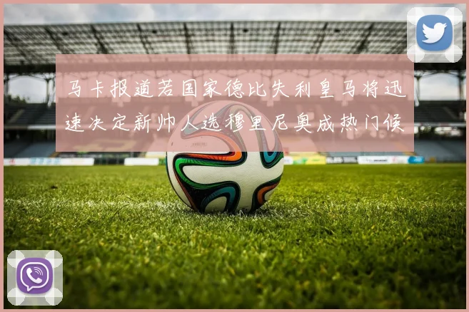 马卡报道若国家德比失利皇马将迅速决定新帅人选穆里尼奥成热门候选