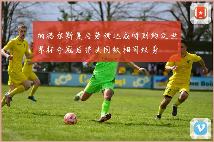 纳格尔斯曼与劳姆达成特别约定世界杯夺冠后将共同纹相同纹身