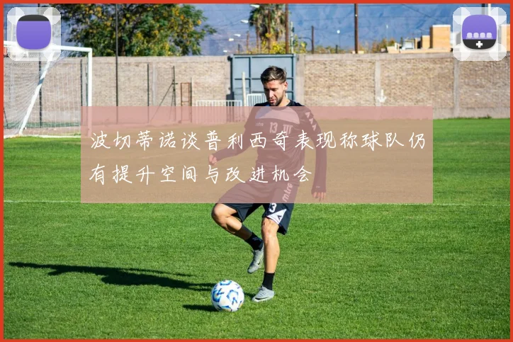 波切蒂诺谈普利西奇表现称球队仍有提升空间与改进机会