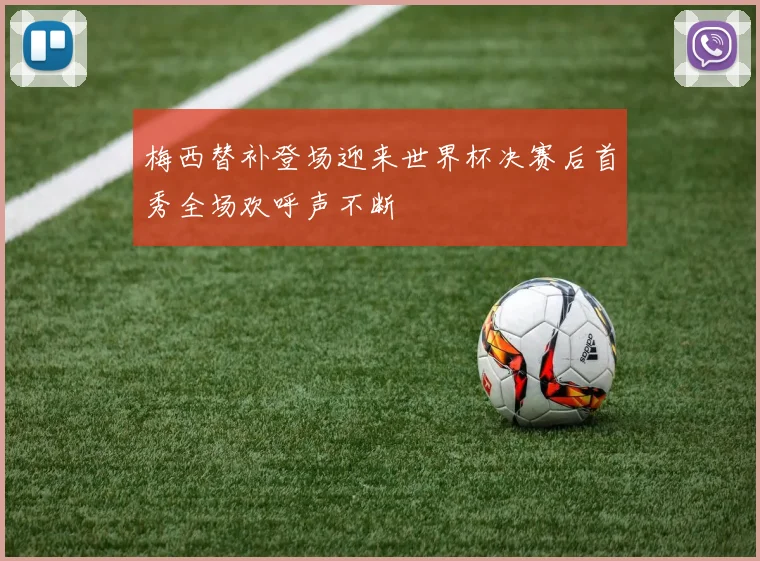 梅西替补登场迎来世界杯决赛后首秀全场欢呼声不断