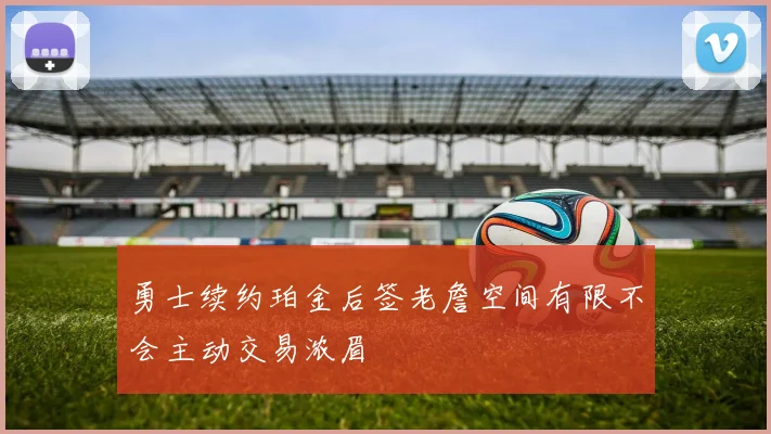 勇士续约珀金后签老詹空间有限不会主动交易浓眉