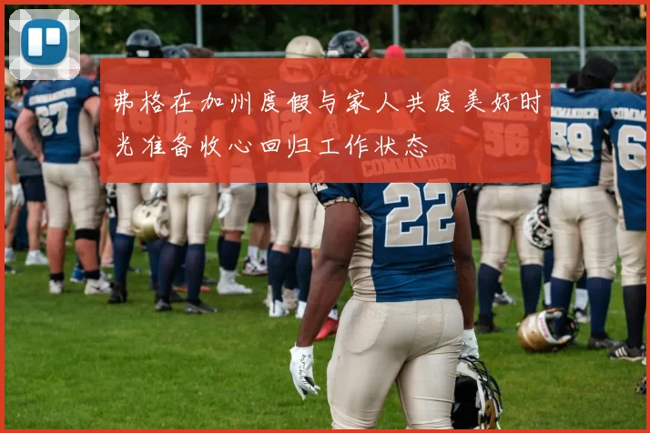 弗格在加州度假与家人共度美好时光准备收心回归工作状态
