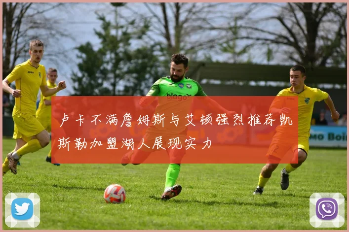 卢卡不满詹姆斯与艾顿强烈推荐凯斯勒加盟湖人展现实力
