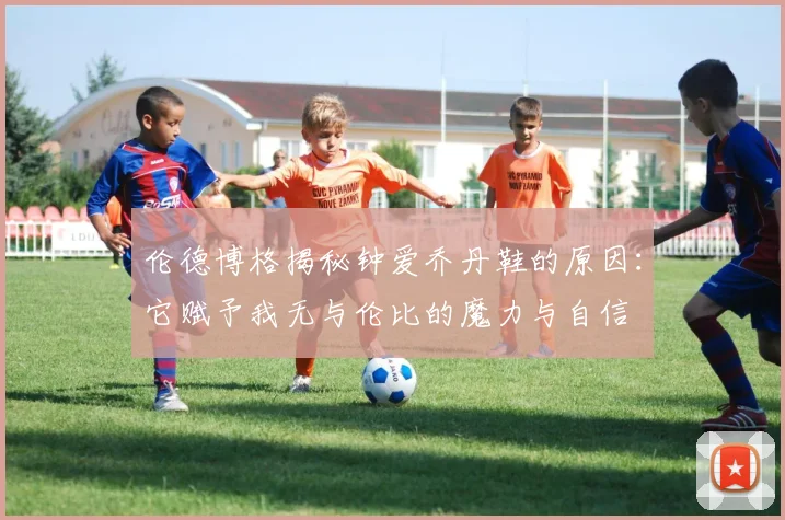 伦德博格揭秘钟爱乔丹鞋的原因：它赋予我无与伦比的魔力与自信