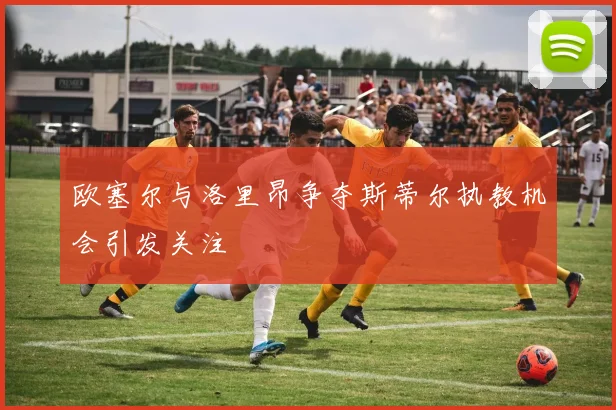 欧塞尔与洛里昂争夺斯蒂尔执教机会引发关注