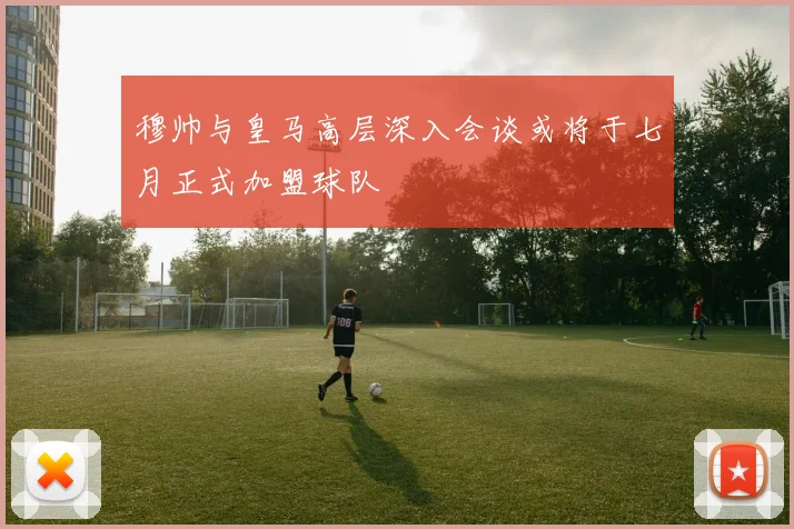 穆帅与皇马高层深入会谈或将于七月正式加盟球队
