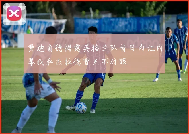 费迪南德揭露英格兰队昔日内讧内幕我和杰拉德曾互不对眼