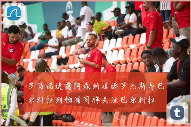 罗马诺透露阿森纳追逐罗杰斯与巴尔科拉利物浦同样关注巴尔科拉