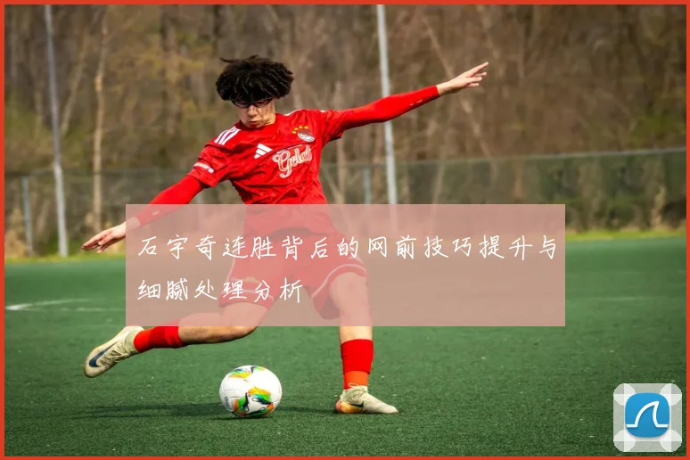 石宇奇连胜背后的网前技巧提升与细腻处理分析