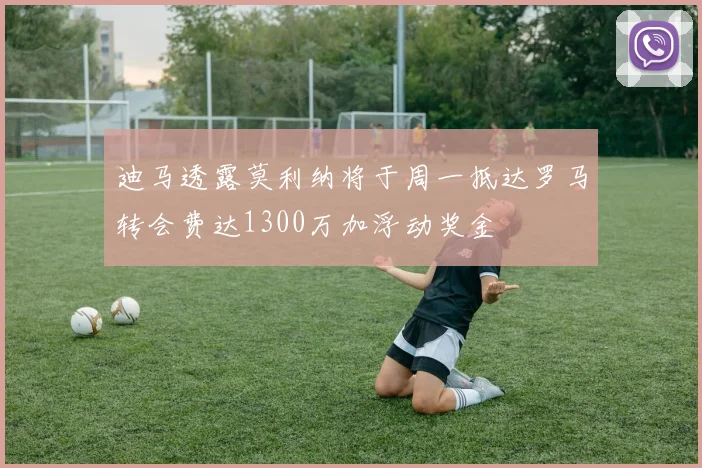 迪马透露莫利纳将于周一抵达罗马转会费达1300万加浮动奖金