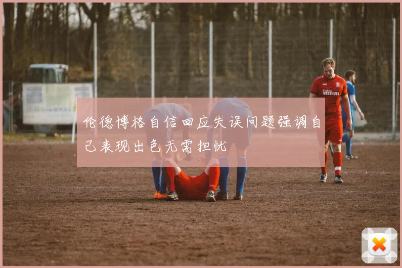 伦德博格自信回应失误问题强调自己表现出色无需担忧