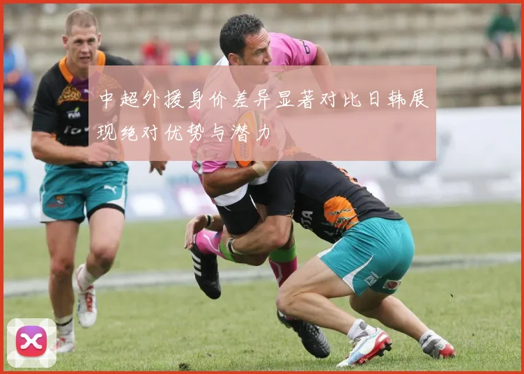 中超外援身价差异显著对比日韩展现绝对优势与潜力