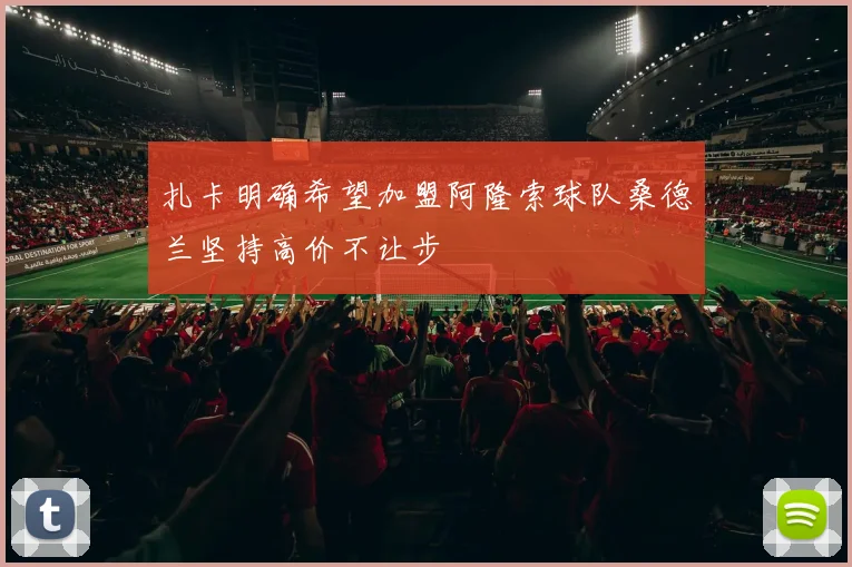 扎卡明确希望加盟阿隆索球队桑德兰坚持高价不让步