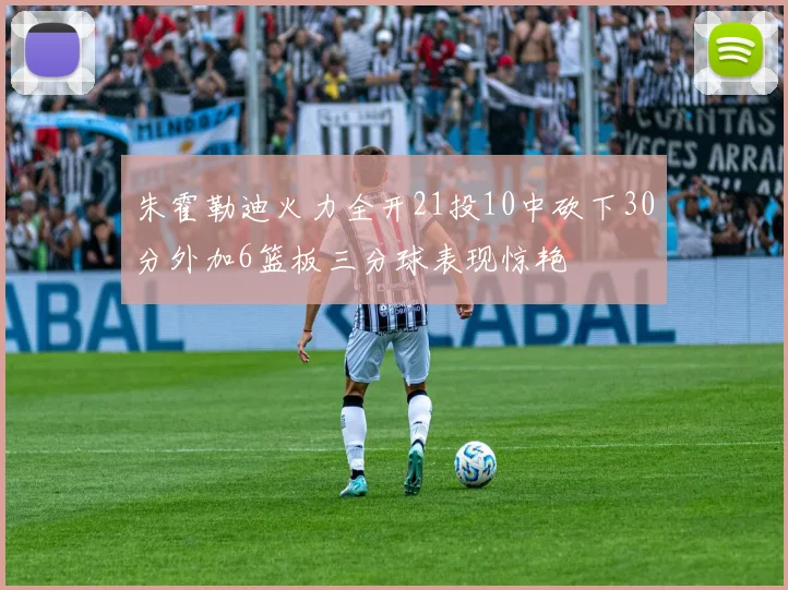 朱霍勒迪火力全开21投10中砍下30分外加6篮板三分球表现惊艳
