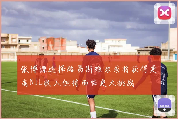 张博源选择路易斯维尔或将获得更高NIL收入但将面临更大挑战