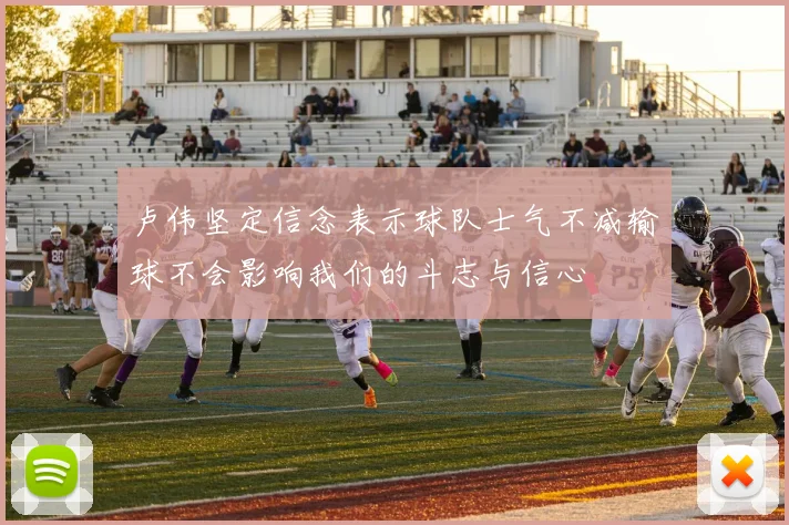 卢伟坚定信念表示球队士气不减输球不会影响我们的斗志与信心