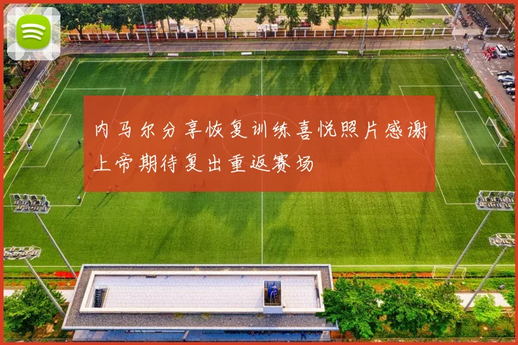 内马尔分享恢复训练喜悦照片感谢上帝期待复出重返赛场