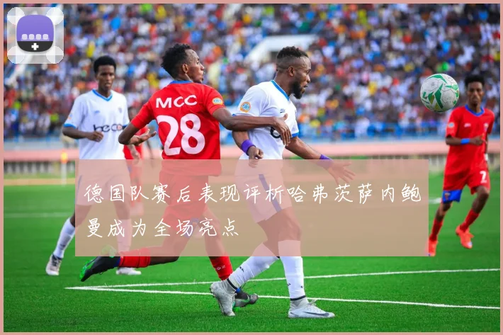 德国队赛后表现评析哈弗茨萨内鲍曼成为全场亮点