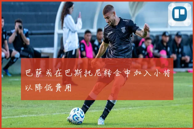 巴萨或在巴斯托尼转会中加入小将以降低费用