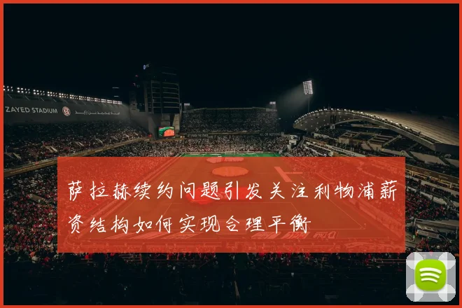 萨拉赫续约问题引发关注利物浦薪资结构如何实现合理平衡