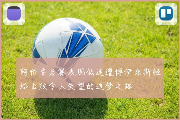 阿伦季后赛表现低迷遭博伊尔斯轻松击败令人失望的追梦之路