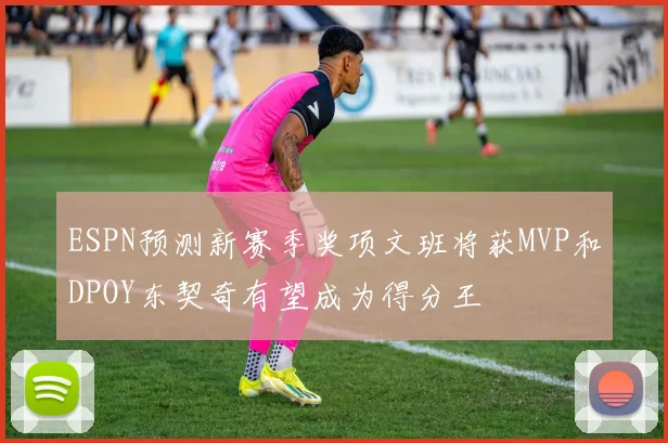ESPN预测新赛季奖项文班将获MVP和DPOY东契奇有望成为得分王