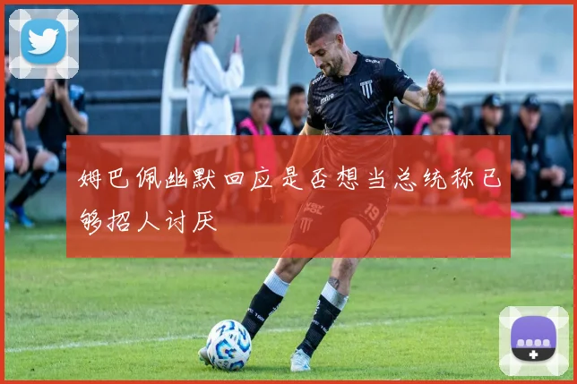 姆巴佩幽默回应是否想当总统称已够招人讨厌