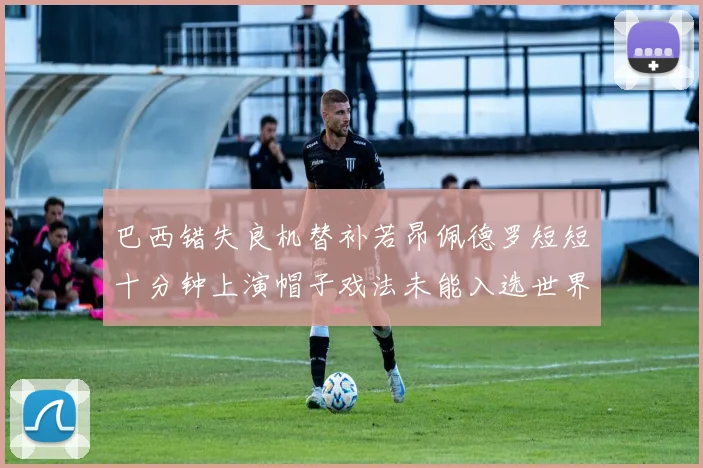 巴西错失良机替补若昂佩德罗短短十分钟上演帽子戏法未能入选世界杯名单