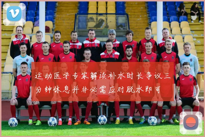 运动医学专家解读补水时长争议三分钟休息并非必需应对脱水即可