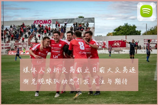 媒体人分析交易截止日前大交易逐渐兑现球队动态引发关注与期待