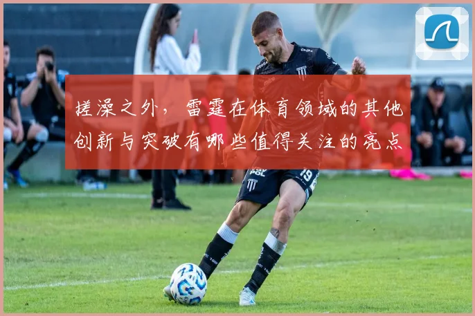 搓澡之外，雷霆在体育领域的其他创新与突破有哪些值得关注的亮点