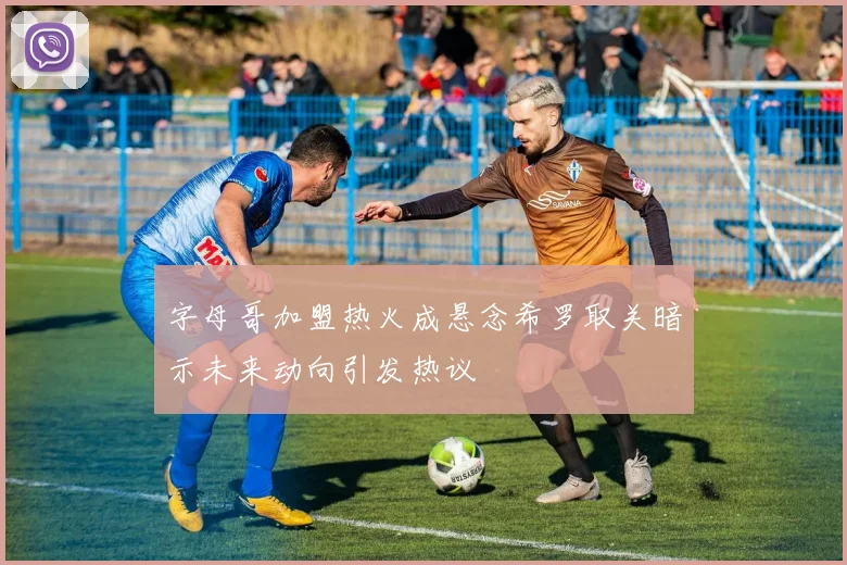 字母哥加盟热火成悬念希罗取关暗示未来动向引发热议