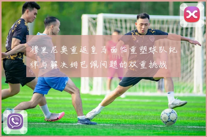 穆里尼奥重返皇马面临重塑球队纪律与解决姆巴佩问题的双重挑战
