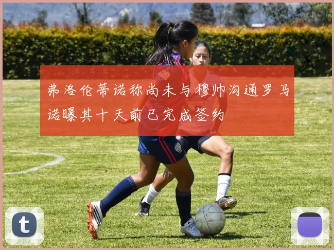 弗洛伦蒂诺称尚未与穆帅沟通罗马诺曝其十天前已完成签约