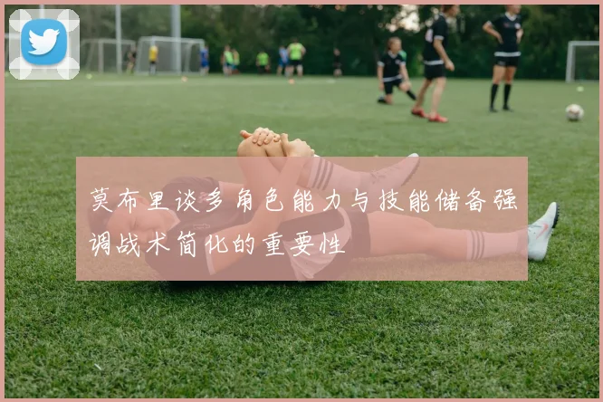 莫布里谈多角色能力与技能储备强调战术简化的重要性