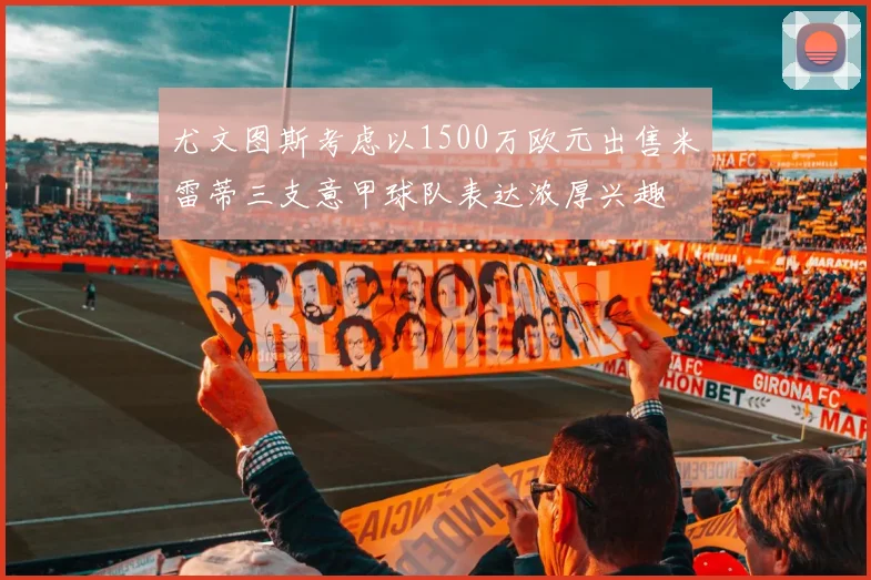 尤文图斯考虑以1500万欧元出售米雷蒂三支意甲球队表达浓厚兴趣
