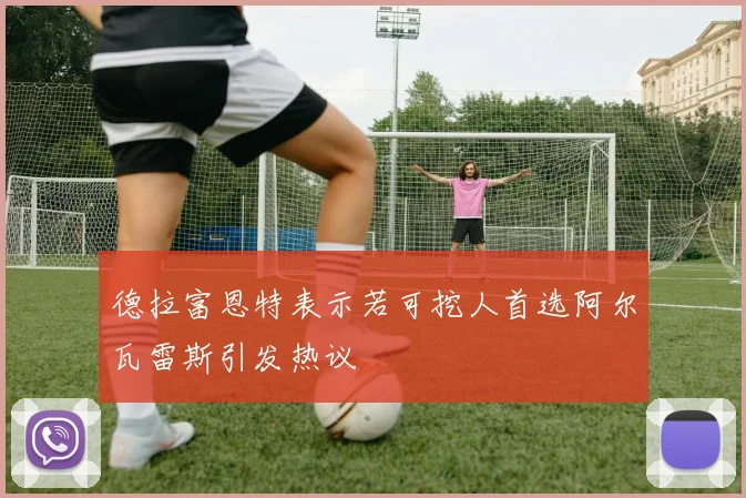 德拉富恩特表示若可挖人首选阿尔瓦雷斯引发热议