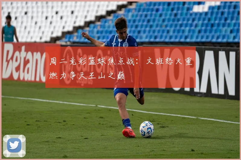周二竞彩篮球焦点战：文班怒火重燃力争天王山之巅
