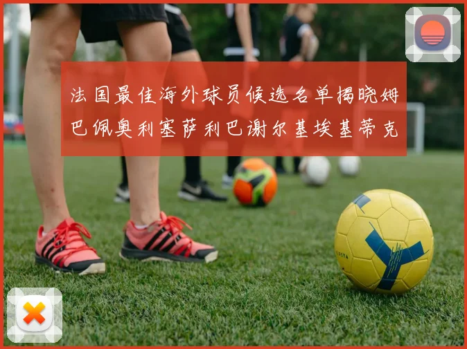 法国最佳海外球员候选名单揭晓姆巴佩奥利塞萨利巴谢尔基埃基蒂克争夺荣誉