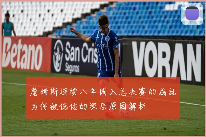 詹姆斯连续八年闯入总决赛的成就为何被低估的深层原因解析