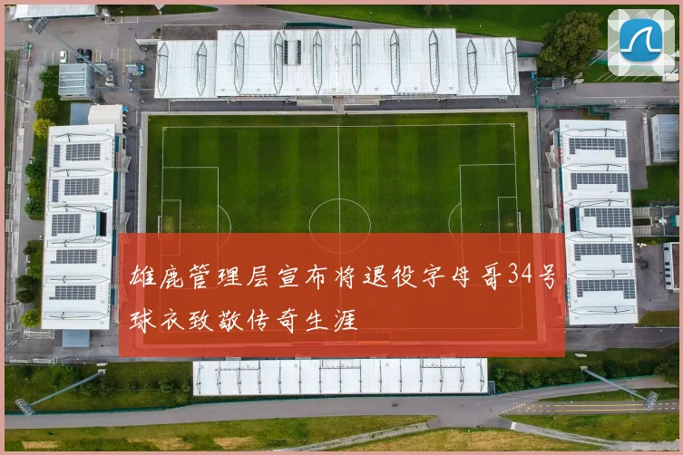 雄鹿管理层宣布将退役字母哥34号球衣致敬传奇生涯