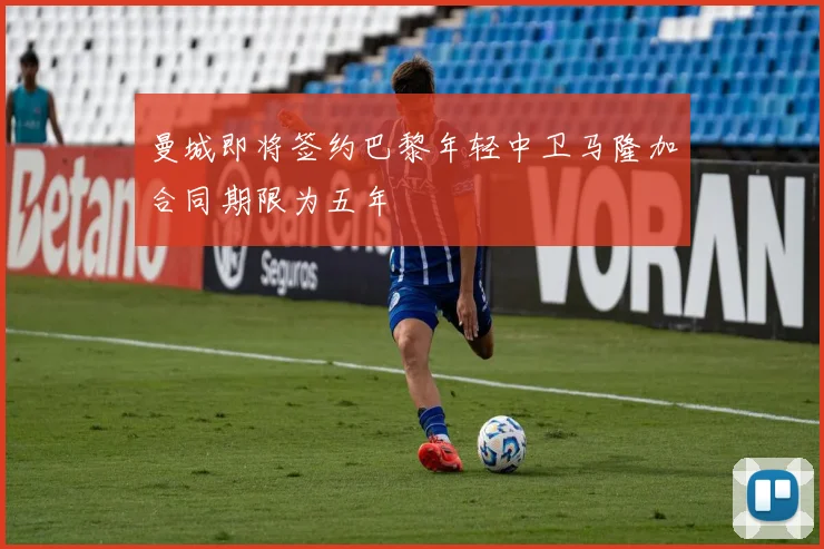 曼城即将签约巴黎年轻中卫马隆加合同期限为五年