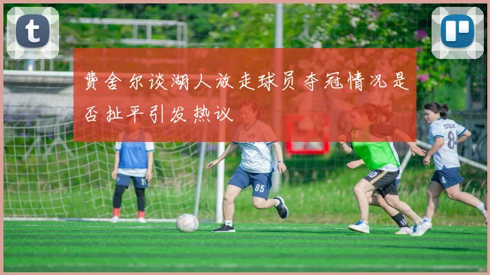 费舍尔谈湖人放走球员夺冠情况是否扯平引发热议