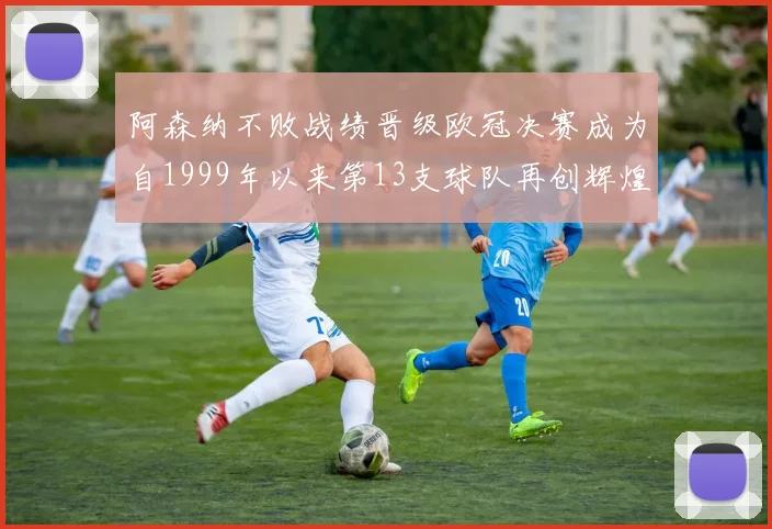 阿森纳不败战绩晋级欧冠决赛成为自1999年以来第13支球队再创辉煌