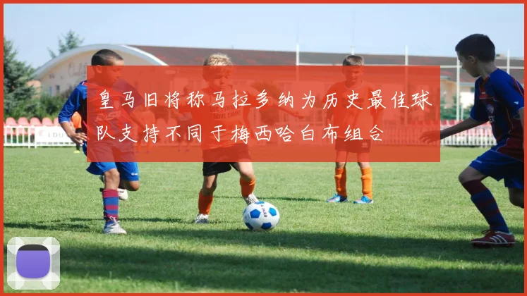皇马旧将称马拉多纳为历史最佳球队支持不同于梅西哈白布组合